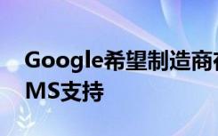 Google希望制造商在智能手机包装中提及GMS支持