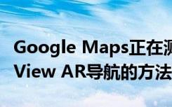 Google Maps正在测试一种更快的启动Live View AR导航的方法