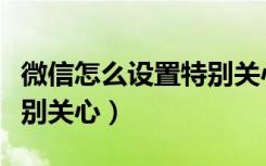 微信怎么设置特别关心铃声（微信怎么设置特别关心）