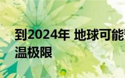 到2024年 地球可能暂时超过危险的1.5 C升温极限