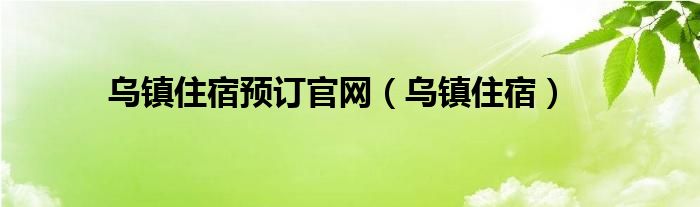 乌镇住宿预订官网乌镇住宿