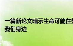 一篇新论文暗示生命可能在整个宇宙中很普遍 而不仅仅是在我们身边