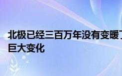 北极已经三百万年没有变暖了 这预示着地球其他地区将发生巨大变化