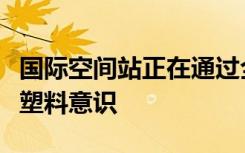 国际空间站正在通过全新的塑料回收站来提高塑料意识