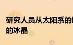 研究人员从太阳系的诞生中发现了古代陨石中的冰晶