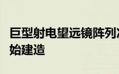 巨型射电望远镜阵列准备在澳大利亚和南非开始建造