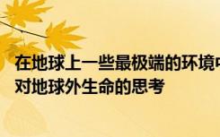 在地球上一些最极端的环境中发现生命形式 有助于塑造我们对地球外生命的思考