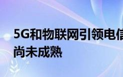 5G和物联网引领电信转型而AI和自动化用例尚未成熟