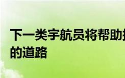 下一类宇航员将帮助探索月球并铺平通往火星的道路