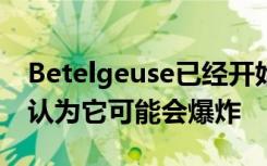 Betelgeuse已经开始出现暗淡现象天文学家认为它可能会爆炸