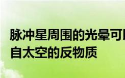 脉冲星周围的光晕可以解释为什么我们看到来自太空的反物质