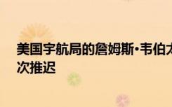 美国宇航局的詹姆斯·韦伯太空望远镜的发射日期可能会再次推迟