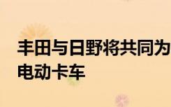 丰田与日野将共同为北美开发第8类燃料电池电动卡车