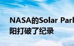 NASA的Solar Parker探测器第四次接近太阳打破了纪录