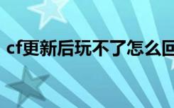 cf更新后玩不了怎么回事（cf更新后玩不了）