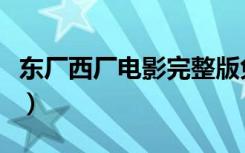 东厂西厂电影完整版免费观看（东厂西厂电影）