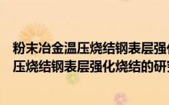 粉末冶金温压烧结钢表层强化烧结的研究（关于粉末冶金温压烧结钢表层强化烧结的研究介绍）