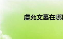 虞允文墓在哪里（虞允文墓）