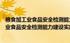 粮食加工业食品安全检测能力建设实施方案（关于粮食加工业食品安全检测能力建设实施方案介绍）