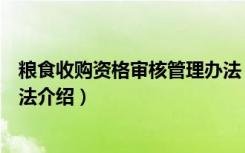 粮食收购资格审核管理办法（关于粮食收购资格审核管理办法介绍）