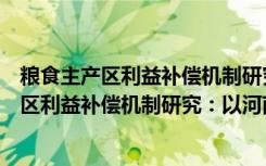 粮食主产区利益补偿机制研究：以河南为例（关于粮食主产区利益补偿机制研究：以河南为例介绍）