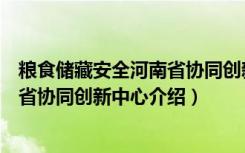 粮食储藏安全河南省协同创新中心（关于粮食储藏安全河南省协同创新中心介绍）