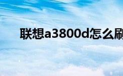 联想a3800d怎么刷机（联想a3800d）