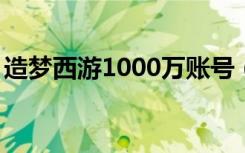 造梦西游1000万账号（造梦西游100级的号）