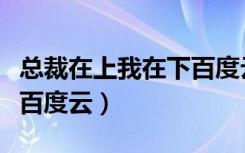 总裁在上我在下百度云下载（总裁在上我在下百度云）