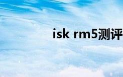 isk rm5测评（isk rm16）