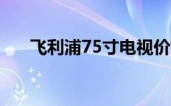 飞利浦75寸电视价格表（飞利浦760）