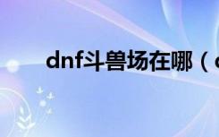 dnf斗兽场在哪（dnf斗兽场怎么进）