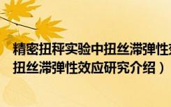 精密扭秤实验中扭丝滞弹性效应研究（关于精密扭秤实验中扭丝滞弹性效应研究介绍）