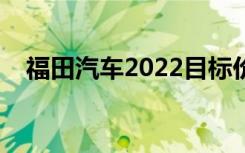 福田汽车2022目标价（福田汽车多少钱）