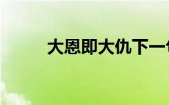 大恩即大仇下一句（大恩即大仇）