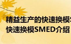 精益生产的快速换模SMED（关于精益生产的快速换模SMED介绍）