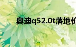 奥迪q52.0t落地价格（奥迪q52 0t）