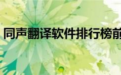 同声翻译软件排行榜前十名（同声翻译软件）