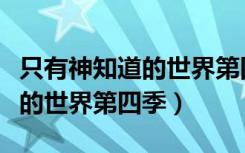 只有神知道的世界第四季有没有（只有神知道的世界第四季）
