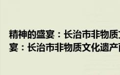 精神的盛宴：长治市非物质文化遗产面面观（关于精神的盛宴：长治市非物质文化遗产面面观介绍）