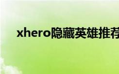 xhero隐藏英雄推荐（xhero隐藏英雄）