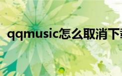 qqmusic怎么取消下载（qqmusic是什么）