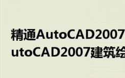 精通AutoCAD2007建筑绘图篇（关于精通AutoCAD2007建筑绘图篇介绍）