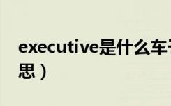 executive是什么车子（executive是什么意思）