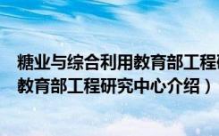 糖业与综合利用教育部工程研究中心（关于糖业与综合利用教育部工程研究中心介绍）