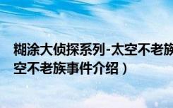 糊涂大侦探系列-太空不老族事件（关于糊涂大侦探系列-太空不老族事件介绍）