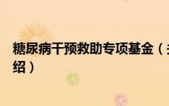 糖尿病干预救助专项基金（关于糖尿病干预救助专项基金介绍）