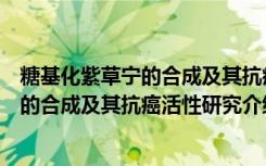 糖基化紫草宁的合成及其抗癌活性研究（关于糖基化紫草宁的合成及其抗癌活性研究介绍）