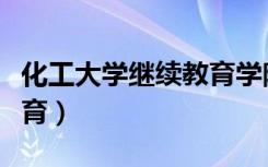 化工大学继续教育学院院长（化工大学继续教育）