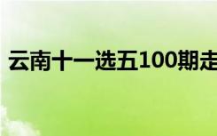 云南十一选五100期走势图（云南十一选五）